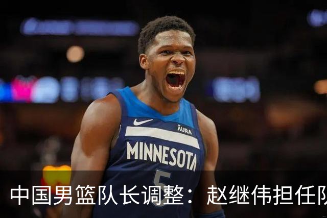 中国男篮队长调整：赵继伟担任队长